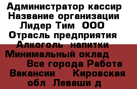 Администратор-кассир › Название организации ­ Лидер Тим, ООО › Отрасль предприятия ­ Алкоголь, напитки › Минимальный оклад ­ 36 000 - Все города Работа » Вакансии   . Кировская обл.,Леваши д.